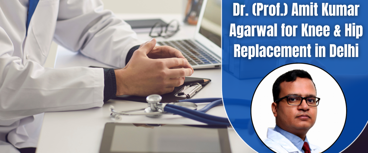 Why Patients Prefer Dr. (Prof.) Amit Kumar Agarwal for Knee & Hip Replacement in Delhi